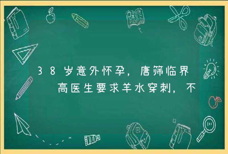 38岁意外怀孕，唐筛临界风险高医生要求羊水穿刺，不做可以吗？,第1张