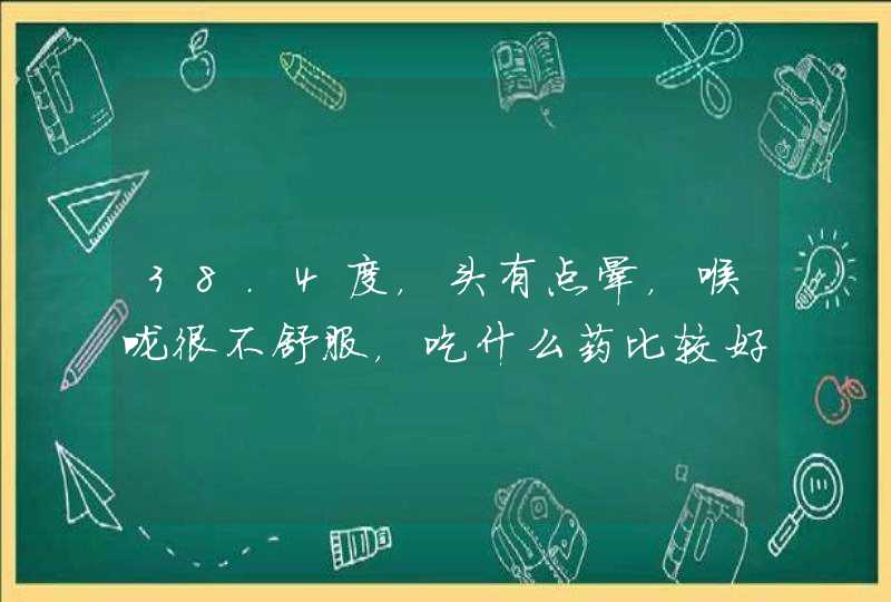 38.4度，头有点晕，喉咙很不舒服，吃什么药比较好,第1张