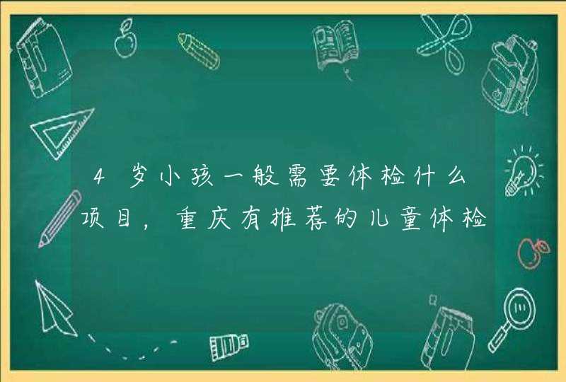 4岁小孩一般需要体检什么项目，重庆有推荐的儿童体检中心吗？,第1张