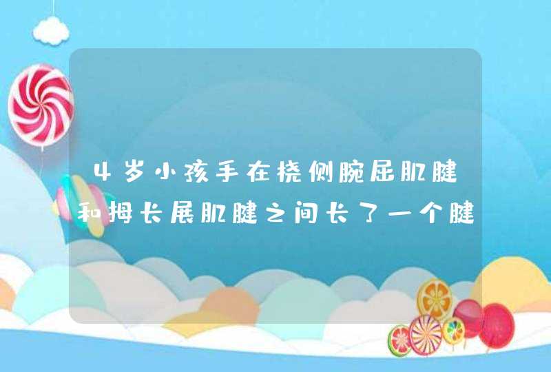 4岁小孩手在桡侧腕屈肌腱和拇长展肌腱之间长了一个腱鞘囊肿，差不多有花生米那么大，发现快一个月了 ，,第1张