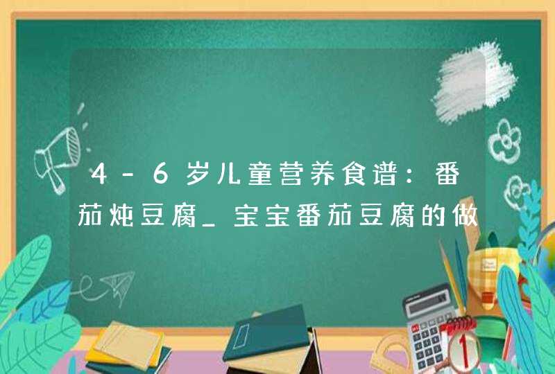 4-6岁儿童营养食谱：番茄炖豆腐_宝宝番茄豆腐的做法大全,第1张