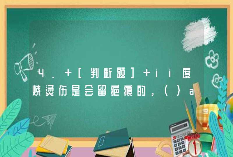 4. [判断题] ii度烧烫伤是会留疤痕的。()a对b错,第1张