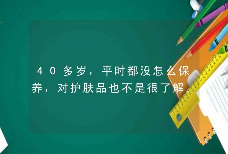 40多岁，平时都没怎么保养，对护肤品也不是很了解。给些建议,第1张