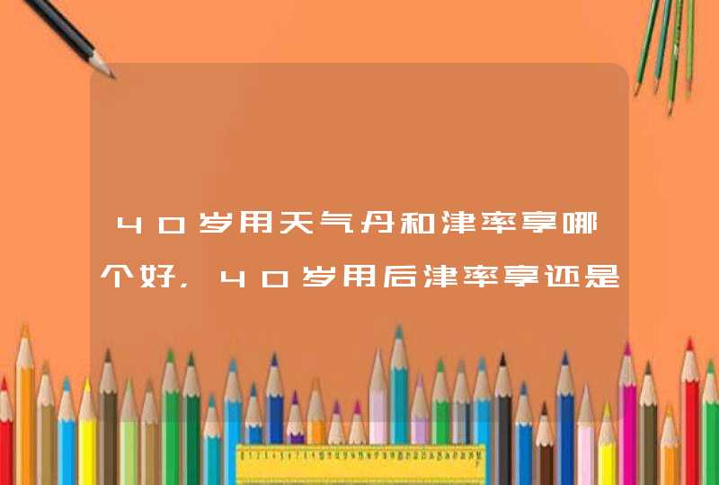 40岁用天气丹和津率享哪个好，40岁用后津率享还是天气丹,第1张