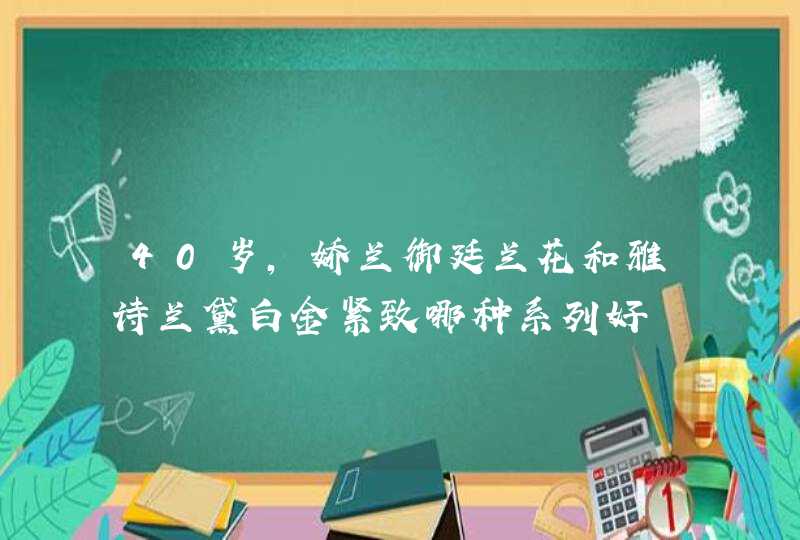 40岁，娇兰御廷兰花和雅诗兰黛白金紧致哪种系列好,第1张