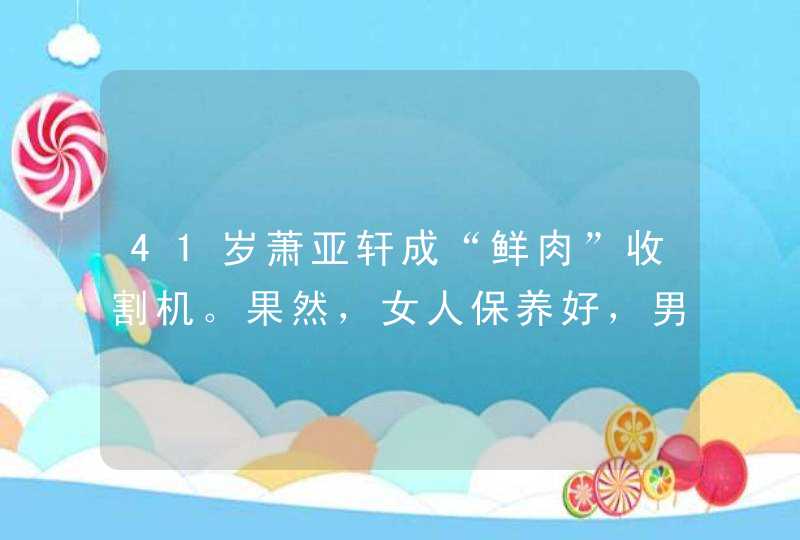 41岁萧亚轩成“鲜肉”收割机。果然，女人保养好，男友在高考。,第1张