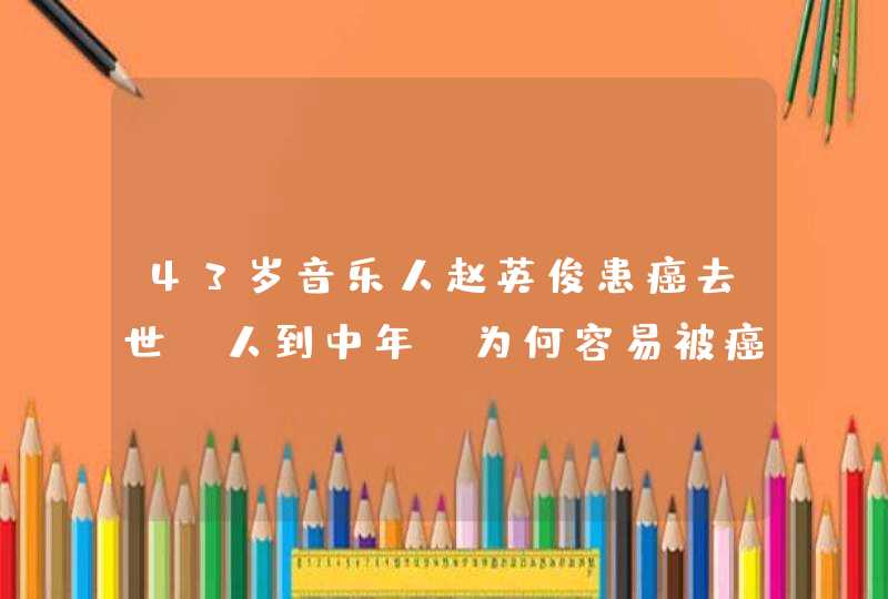 43岁音乐人赵英俊患癌去世！人到中年，为何容易被癌症盯上？,第1张