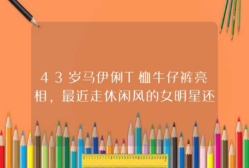 43岁马伊俐T恤牛仔裤亮相，最近走休闲风的女明星还有哪些？,第1张