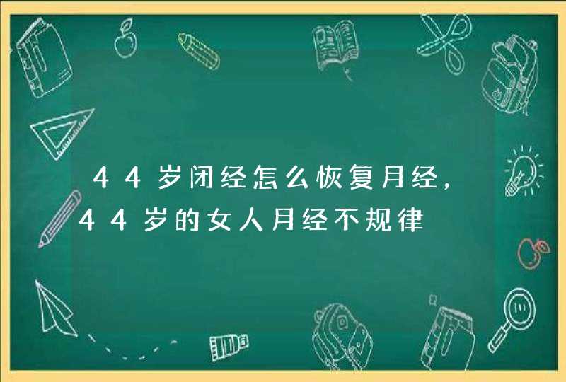 44岁闭经怎么恢复月经，44岁的女人月经不规律,第1张