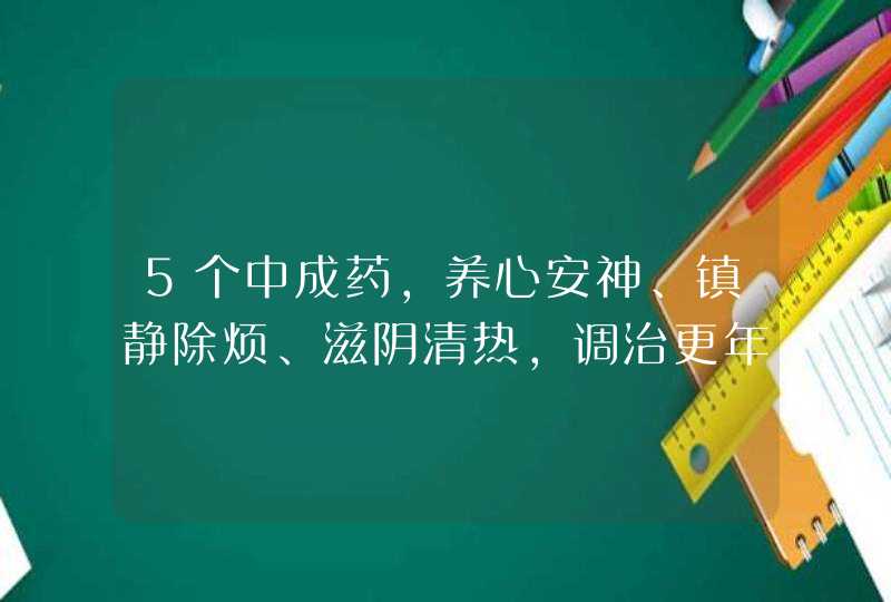 5个中成药，养心安神、镇静除烦、滋阴清热，调治更年期综合症-,第1张