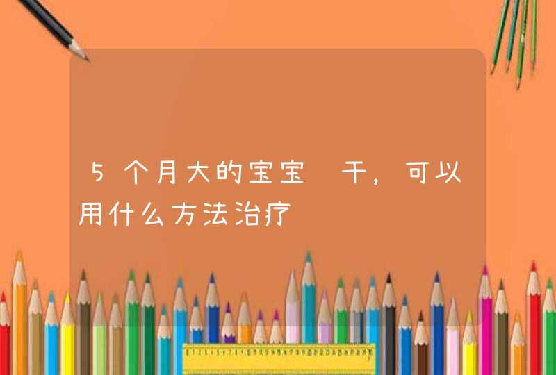 5个月大的宝宝肠干，可以用什么方法治疗,第1张