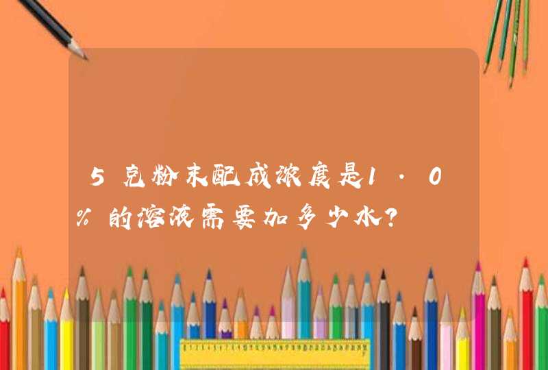 5克粉末配成浓度是1.0%的溶液需要加多少水？,第1张