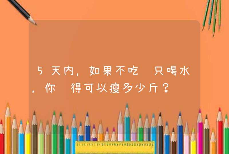 5天内，如果不吃饭只喝水，你觉得可以瘦多少斤？,第1张