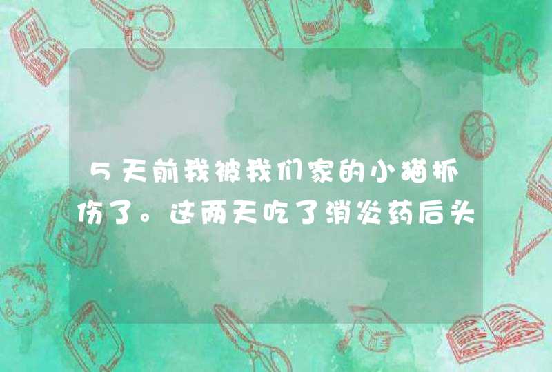 5天前我被我们家的小猫抓伤了。这两天吃了消炎药后头晕，想睡觉。而今天，我又发烧了，37℃。,第1张