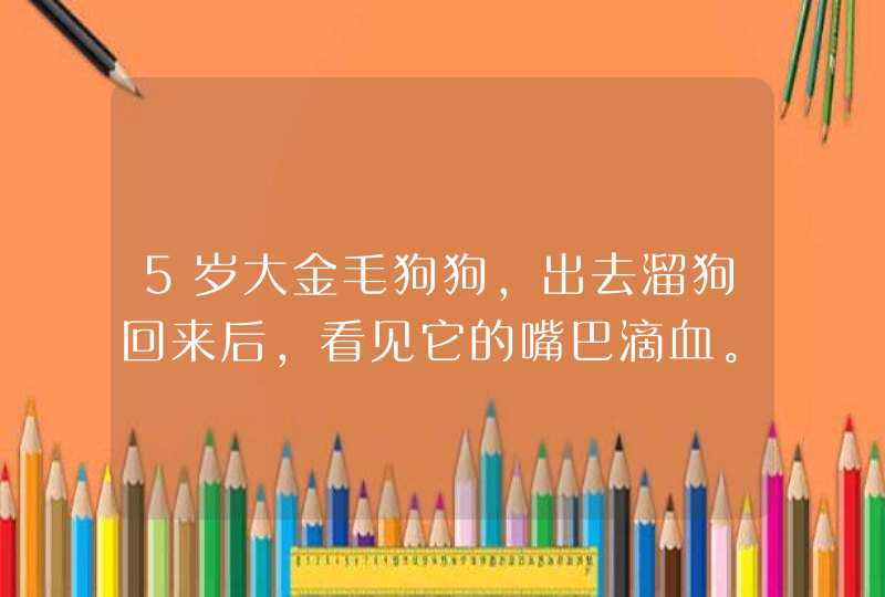 5岁大金毛狗狗，出去溜狗回来后，看见它的嘴巴滴血。不是很红的血色。没有什么伤口。也不知从哪滴出来的。,第1张