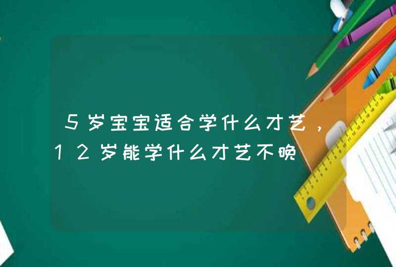 5岁宝宝适合学什么才艺，12岁能学什么才艺不晚,第1张