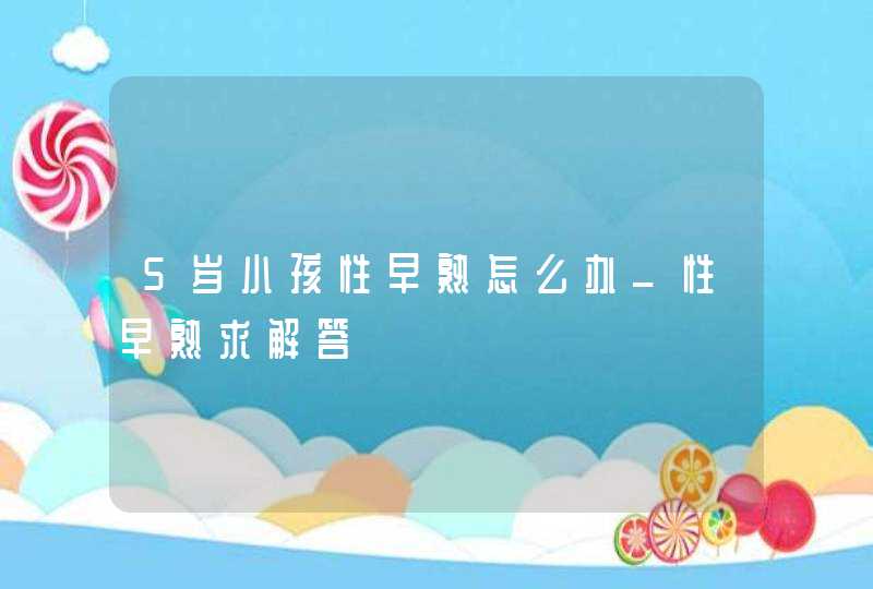 5岁小孩性早熟怎么办_性早熟求解答,第1张