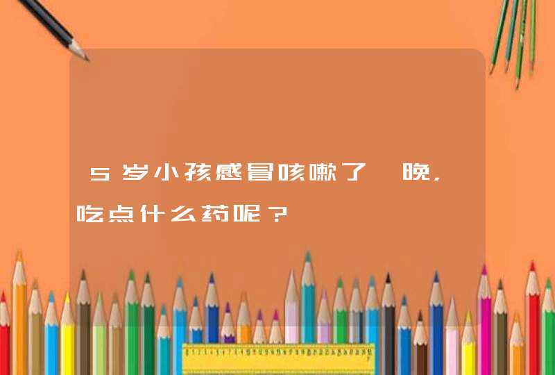 5岁小孩感冒咳嗽了一晚，吃点什么药呢？,第1张