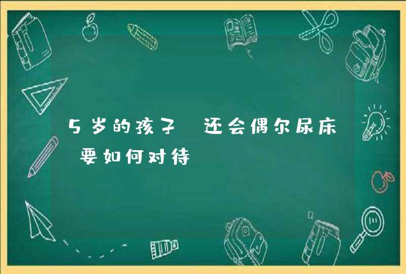 5岁的孩子，还会偶尔尿床，要如何对待？,第1张