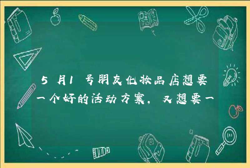 5月1号朋友化妆品店想要一个好的活动方案，又想要一个别出心裁的方案。不想每年都是老套的,第1张