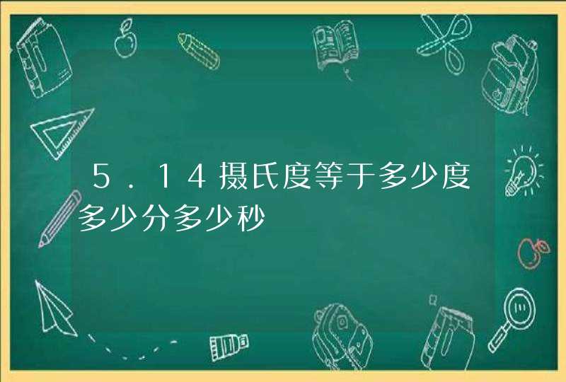 5.14摄氏度等于多少度多少分多少秒,第1张