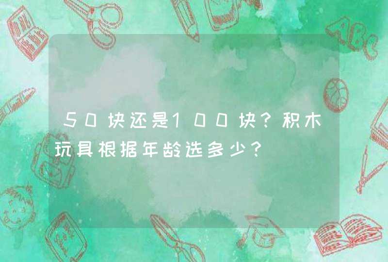 50块还是100块？积木玩具根据年龄选多少？,第1张