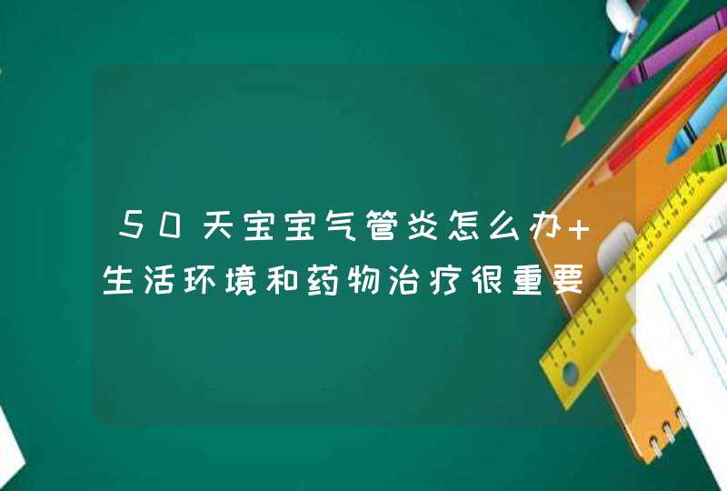 50天宝宝气管炎怎么办 生活环境和药物治疗很重要,第1张