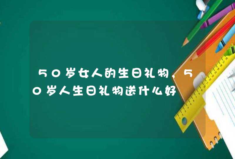 50岁女人的生日礼物，50岁人生日礼物送什么好,第1张