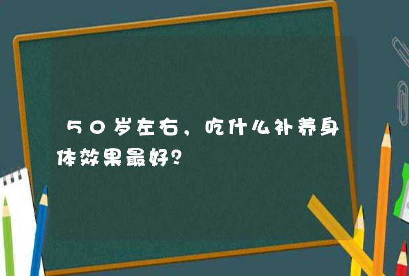 50岁左右，吃什么补养身体效果最好？,第1张