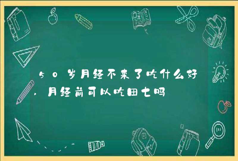 50岁月经不来了吃什么好,月经前可以吃田七吗,第1张