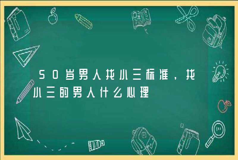 50岁男人找小三标准，找小三的男人什么心理,第1张