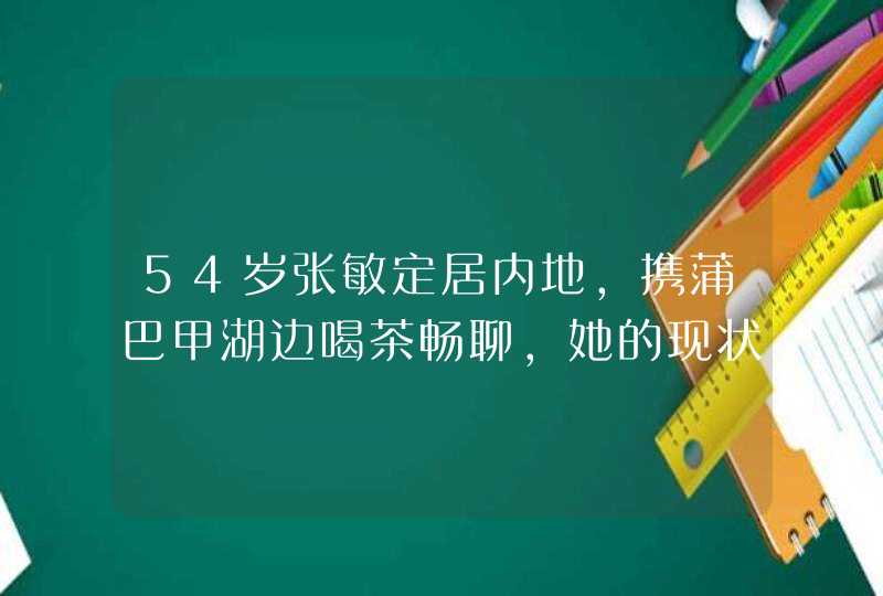 54岁张敏定居内地，携蒲巴甲湖边喝茶畅聊，她的现状如何？,第1张