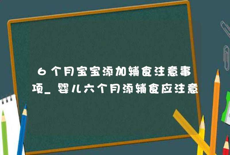 6个月宝宝添加辅食注意事项_婴儿六个月添辅食应注意什么,第1张