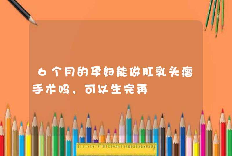 6个月的孕妇能做肛乳头瘤手术吗，可以生完再,第1张