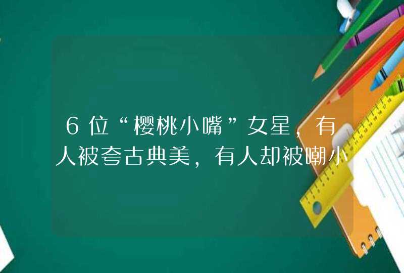 6位“樱桃小嘴”女星，有人被夸古典美，有人却被嘲小鸡嘴不好看-,第1张