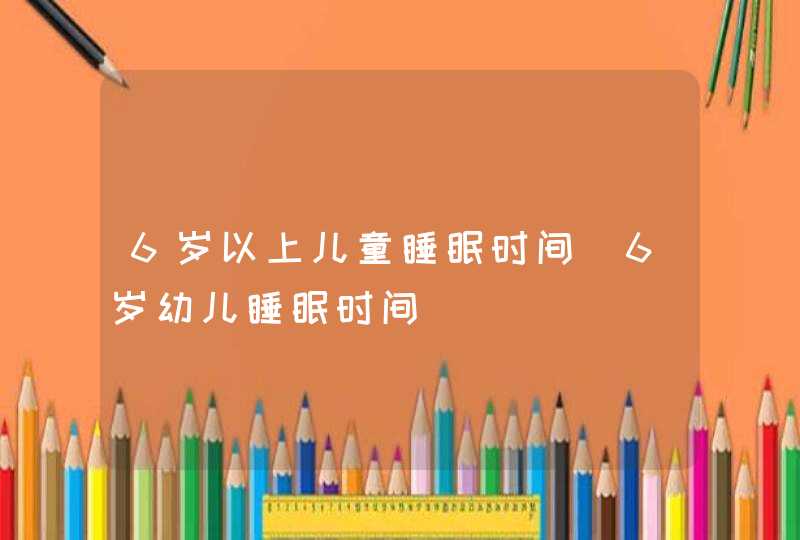 6岁以上儿童睡眠时间_6岁幼儿睡眠时间,第1张