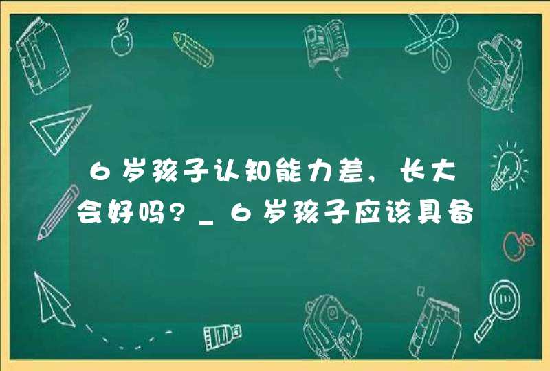 6岁孩子认知能力差,长大会好吗?_6岁孩子应该具备什么样的能力?,第1张