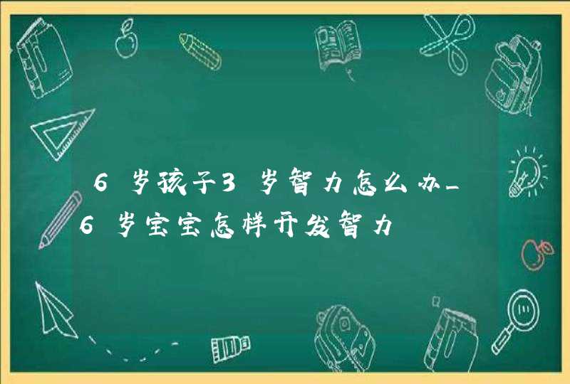 6岁孩子3岁智力怎么办_6岁宝宝怎样开发智力,第1张