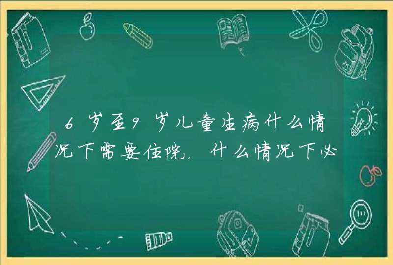 6岁至9岁儿童生病什么情况下需要住院，什么情况下必须住院，青少年呢？,第1张