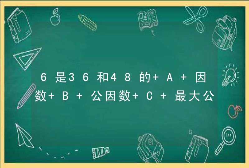 6是36和48的 A 因数 B 公因数 C 最大公因数,第1张