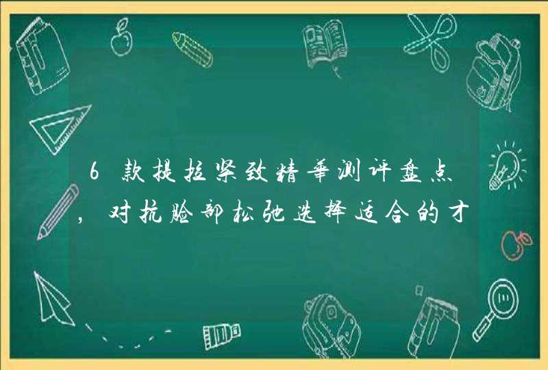 6款提拉紧致精华测评盘点，对抗脸部松弛选择适合的才更重要,第1张