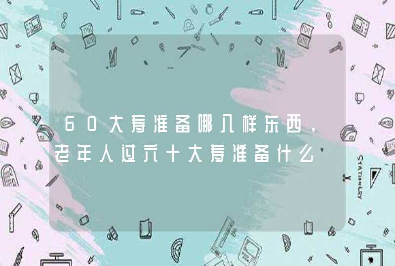 60大寿准备哪八样东西，老年人过六十大寿准备什么,第1张