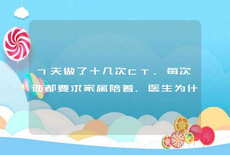 7天做了十几次CT，每次还都要求家属陪着，医生为什么这样做？,第1张