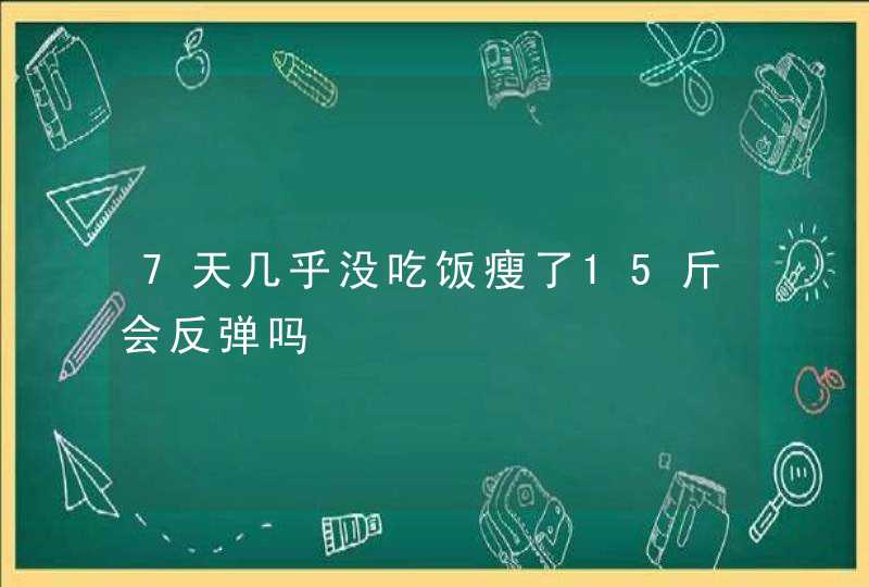 7天几乎没吃饭瘦了15斤会反弹吗,第1张