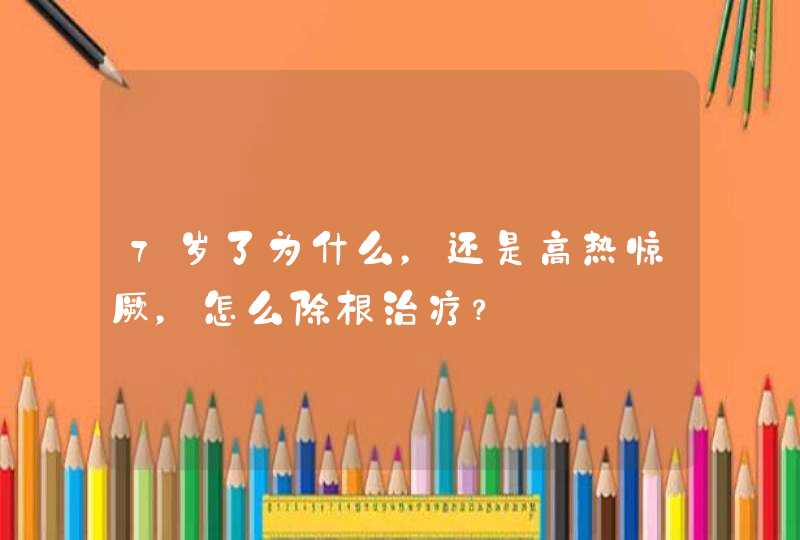 7岁了为什么，还是高热惊厥，怎么除根治疗？,第1张