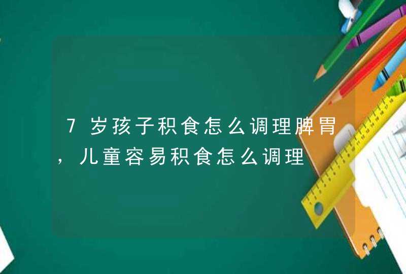 7岁孩子积食怎么调理脾胃，儿童容易积食怎么调理,第1张