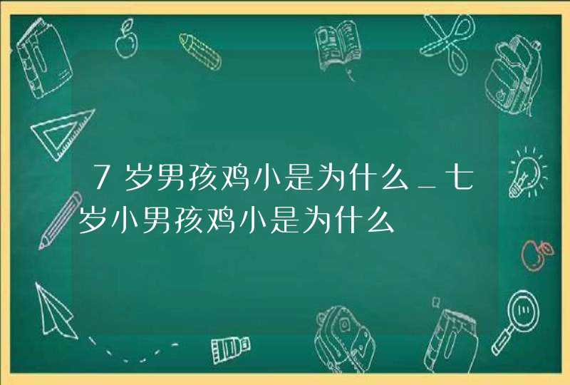 7岁男孩鸡小是为什么_七岁小男孩鸡小是为什么,第1张