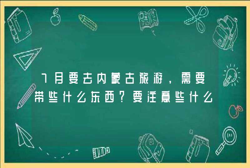 7月要去内蒙古旅游，需要带些什么东西？要注意些什么？,第1张