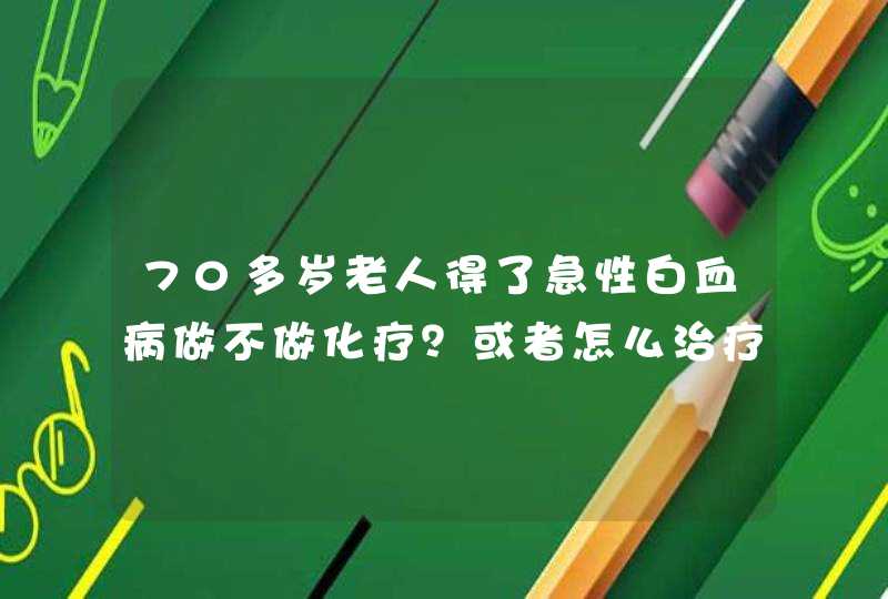 70多岁老人得了急性白血病做不做化疗？或者怎么治疗？该不该进行化疗？怎么办？？麻烦专业人士帮帮忙！！,第1张