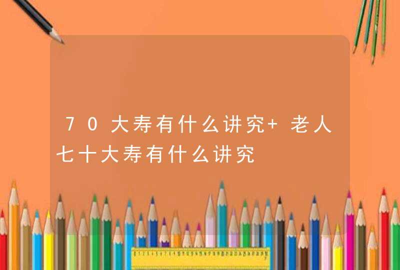 70大寿有什么讲究 老人七十大寿有什么讲究,第1张